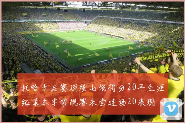 托哈季后赛连续七场得分20平生涯纪录本季常规赛未尝连场20表现