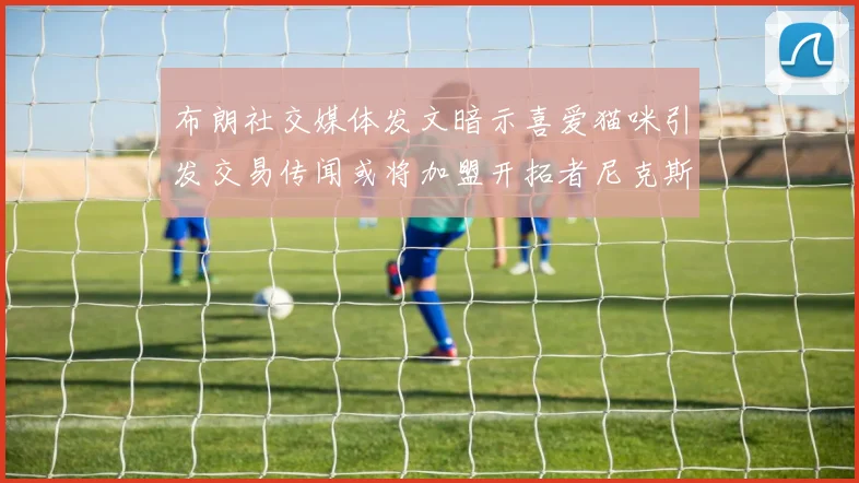 布朗社交媒体发文暗示喜爱猫咪引发交易传闻或将加盟开拓者尼克斯雷霆湖人