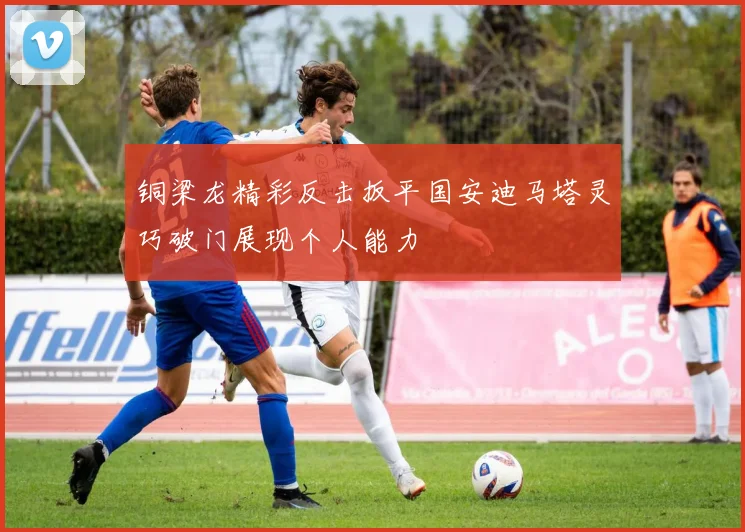 铜梁龙精彩反击扳平国安迪马塔灵巧破门展现个人能力