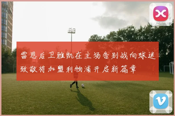 雷恩后卫雅凯在主场告别战向球迷致敬将加盟利物浦开启新篇章