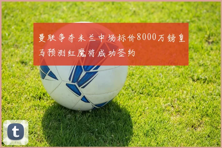 曼联争夺米兰中场标价8000万镑皇马预测红魔将成功签约