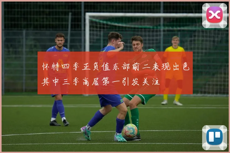 怀特四季正负值东部前二表现出色其中三季高居第一引发关注