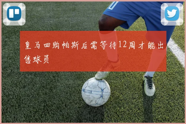 皇马回购帕斯后需等待12周才能出售球员