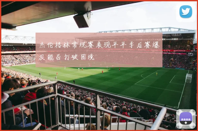 杰伦格林常规赛表现平平季后赛爆发能否打破困境