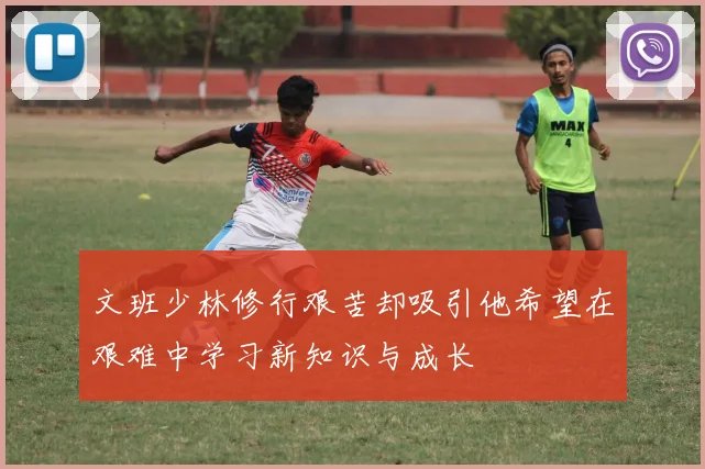 文班少林修行艰苦却吸引他希望在艰难中学习新知识与成长