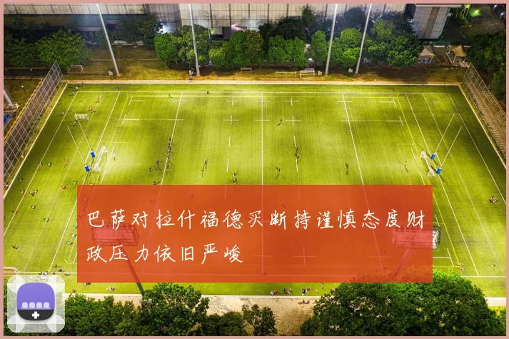 巴萨对拉什福德买断持谨慎态度财政压力依旧严峻