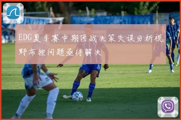 EDG夏季赛中期团战决策失误分析视野布控问题亟待解决
