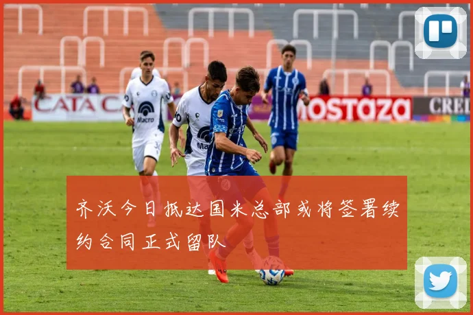 齐沃今日抵达国米总部或将签署续约合同正式留队