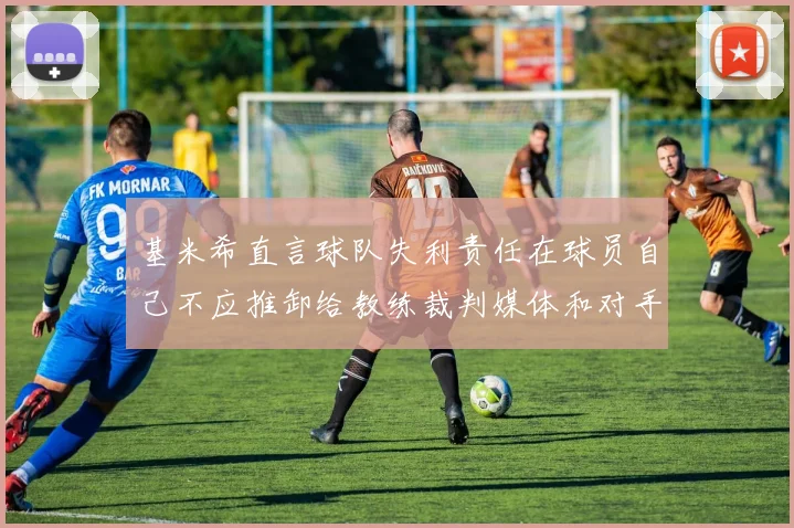 基米希直言球队失利责任在球员自己不应推卸给教练裁判媒体和对手