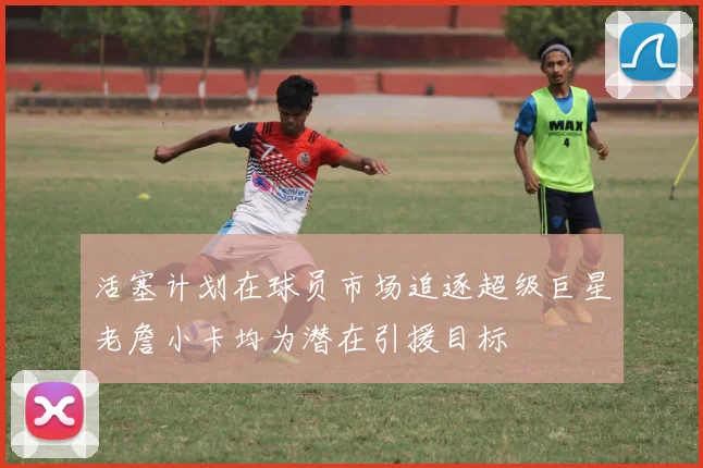 活塞计划在球员市场追逐超级巨星老詹小卡均为潜在引援目标