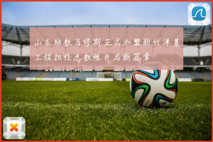 山东助教马修斯正式加盟新竹洋基工程担任总教练开启新篇章