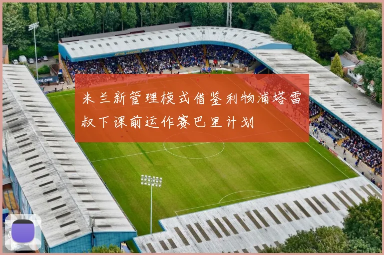 米兰新管理模式借鉴利物浦塔雷囧叔下课前运作赛巴里计划