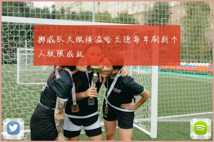 挪威队天赋横溢哈兰德每年刷新个人极限成就