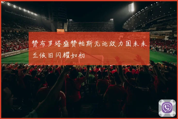 赞布罗塔盛赞帕斯无论效力国米米兰依旧闪耀如初