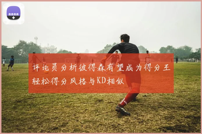 评论员分析彼得森有望成为得分王轻松得分风格与KD相似
