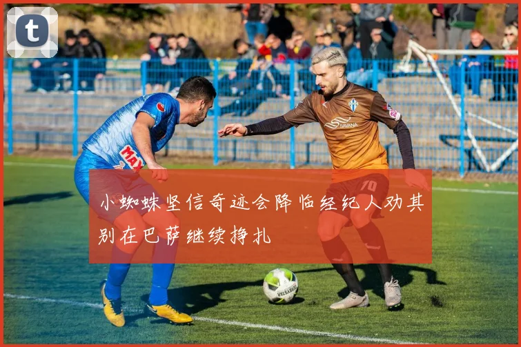 小蜘蛛坚信奇迹会降临经纪人劝其别在巴萨继续挣扎