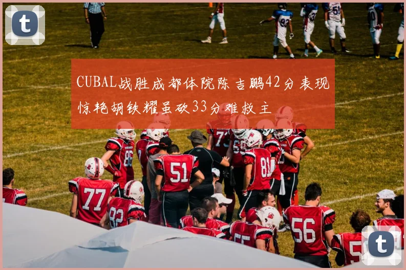 CUBAL战胜成都体院陈吉鹏42分表现惊艳胡铁耀虽砍33分难救主