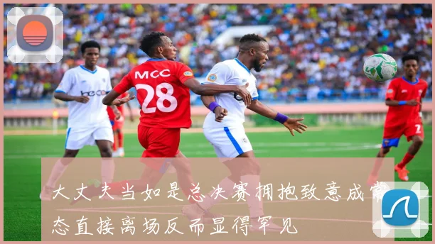 大丈夫当如是总决赛拥抱致意成常态直接离场反而显得罕见